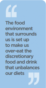 Quote: the food environment that surrounds us is to make us overeat the discretionary food and drink that unbalances our diet